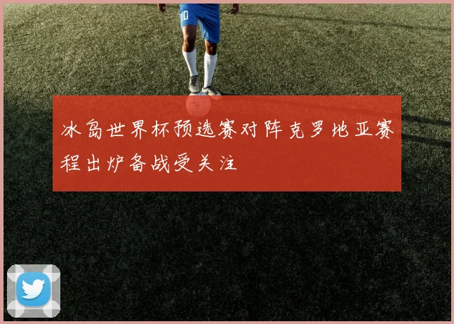 冰岛世界杯预选赛对阵克罗地亚赛程出炉备战受关注