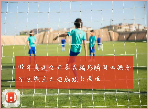 08年奥运会开幕式精彩瞬间回顾李宁点燃主火炬成经典画面