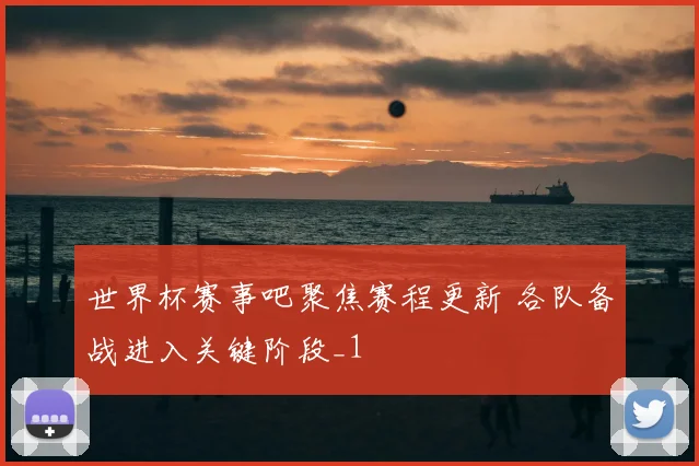 世界杯赛事吧聚焦赛程更新 各队备战进入关键阶段_1