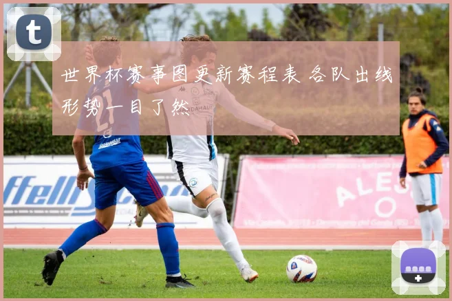世界杯赛事图更新赛程表 各队出线形势一目了然
