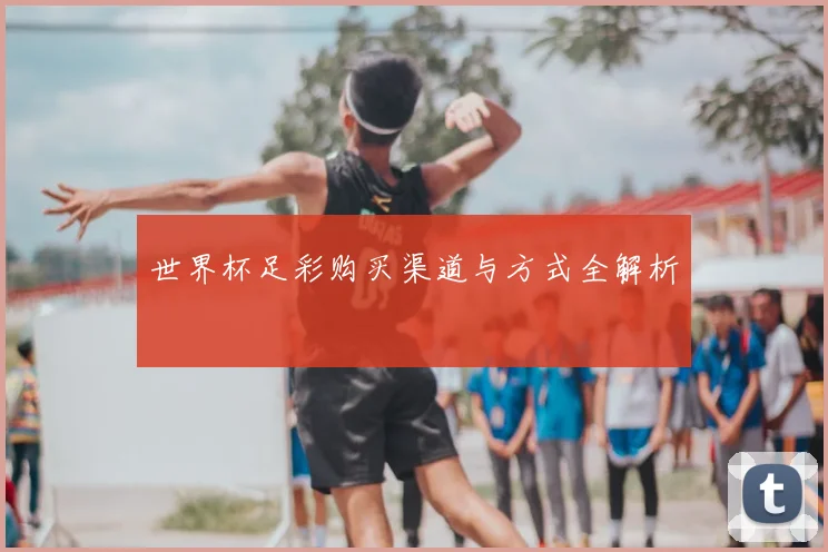 世界杯足彩购买渠道与方式全解析