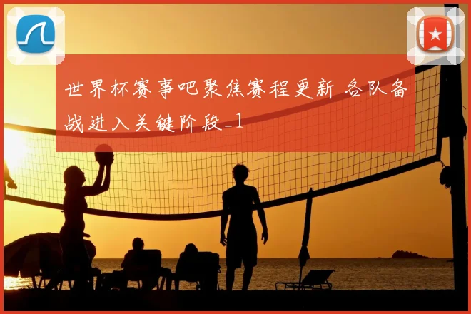 世界杯赛事吧聚焦赛程更新 各队备战进入关键阶段_1