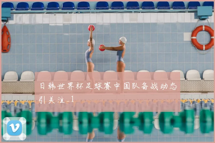 日韩世界杯足球赛中国队备战动态引关注_1