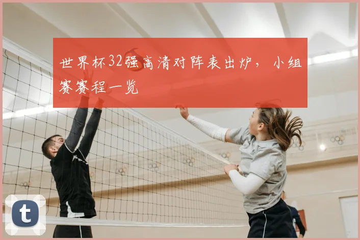 世界杯32强高清对阵表出炉,小组赛赛程一览