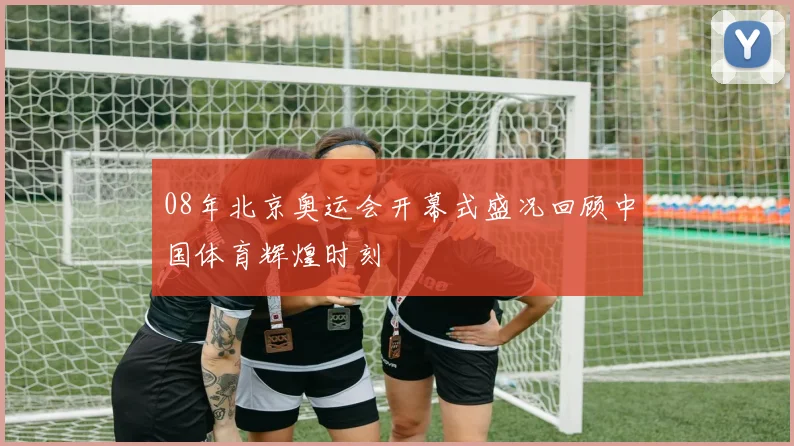 08年北京奥运会开幕式盛况回顾中国体育辉煌时刻