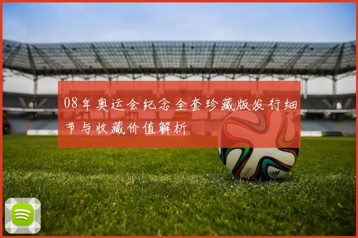 08年奥运会纪念全套珍藏版发行细节与收藏价值解析