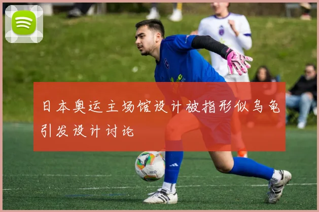 日本奥运主场馆设计被指形似乌龟引发设计讨论