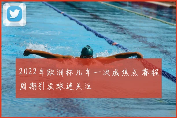 2022年欧洲杯几年一次成焦点 赛程周期引发球迷关注