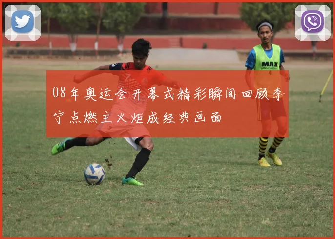 08年奥运会开幕式精彩瞬间回顾李宁点燃主火炬成经典画面