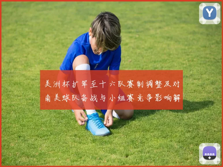 美洲杯扩军至十六队赛制调整及对南美球队备战与小组赛竞争影响解读