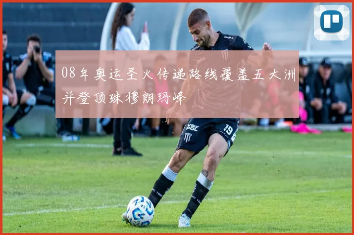 08年奥运圣火传递路线覆盖五大洲并登顶珠穆朗玛峰